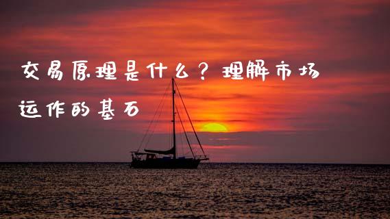 交易原理是什么？理解市场运作的基石_https://cj001.lansai.wang_财经问答_第1张