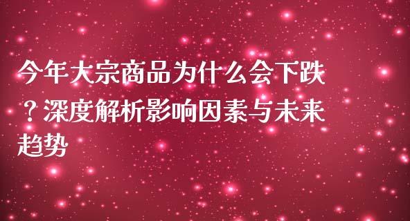 今年大宗商品为什么会下跌？深度解析影响因素与未来趋势_https://cj001.lansai.wang_股市问答_第1张