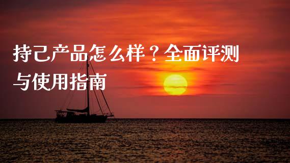持己产品怎么样？全面评测与使用指南_https://cj001.lansai.wang_财经问答_第1张