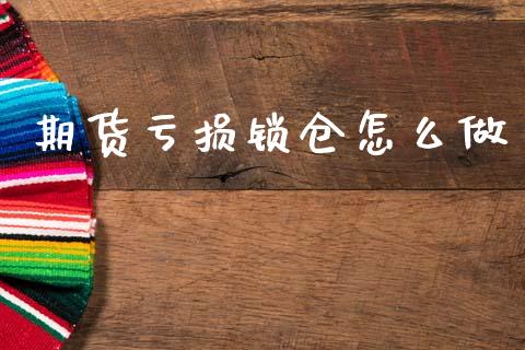 期货亏损锁仓怎么做_https://cj001.lansai.wang_财经百问_第1张
