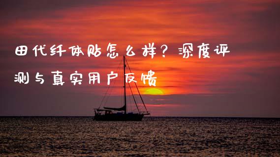 田代纤体贴怎么样？深度评测与真实用户反馈_https://cj001.lansai.wang_理财问答_第1张