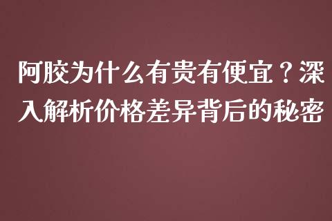 阿胶为什么有贵有便宜？深入解析价格差异背后的秘密_https://cj001.lansai.wang_财经问答_第1张