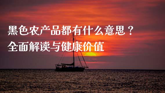 黑色农产品都有什么意思？全面解读与健康价值_https://cj001.lansai.wang_财经百问_第1张