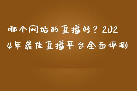 哪个网站的直播好？2024年最佳直播平台全面评测_https://cj001.lansai.wang_理财问答_第1张
