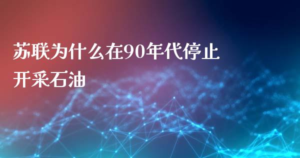 苏联为什么在90年代停止开采石油_https://cj001.lansai.wang_期货问答_第1张