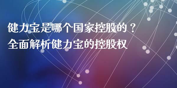 健力宝是哪个国家控股的？全面解析健力宝的控股权_https://cj001.lansai.wang_会计问答_第1张