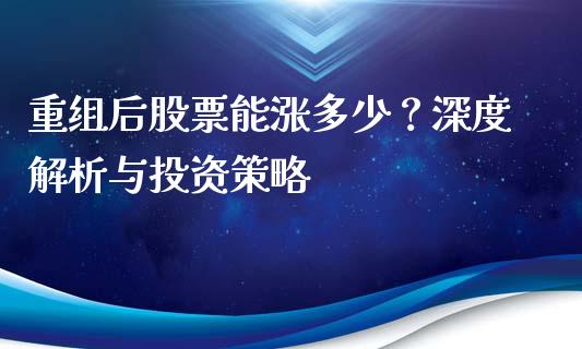 重组后股票能涨多少？深度解析与投资策略_https://cj001.lansai.wang_保险问答_第1张