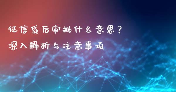 征信贷后审批什么意思？ 深入解析与注意事项_https://cj001.lansai.wang_财经问答_第1张