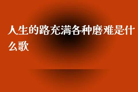 人生的路充满各种磨难是什么歌_https://cj001.lansai.wang_金融问答_第1张