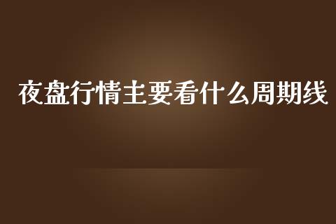 夜盘行情主要看什么周期线_https://cj001.lansai.wang_股市问答_第1张