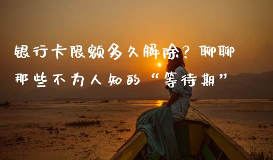 银行卡限额多久解除？聊聊那些不为人知的“等待期”_https://cj001.lansai.wang_财经问答_第1张