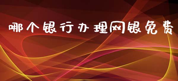 哪个银行办理网银免费_https://cj001.lansai.wang_财经百问_第1张