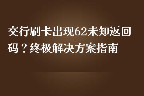 交行刷卡出现62未知返回码？终极解决方案指南_https://cj001.lansai.wang_金融问答_第1张