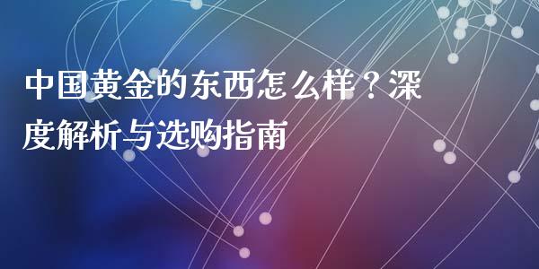 中国黄金的东西怎么样？深度解析与选购指南_https://cj001.lansai.wang_会计问答_第1张