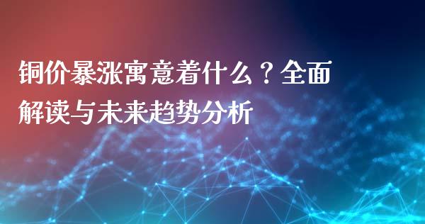 铜价暴涨寓意着什么？全面解读与未来趋势分析_https://cj001.lansai.wang_期货问答_第1张