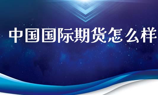 中国国际期货怎么样_https://cj001.lansai.wang_期货问答_第1张