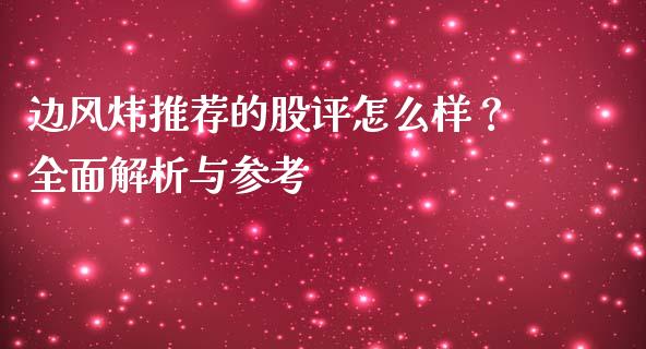 边风炜推荐的股评怎么样？全面解析与参考_https://cj001.lansai.wang_财经百问_第1张