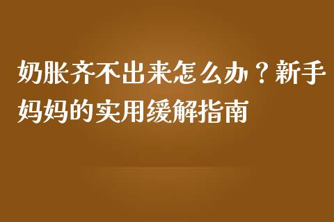 奶胀齐不出来怎么办？新手妈妈的实用缓解指南_https://cj001.lansai.wang_财经问答_第1张