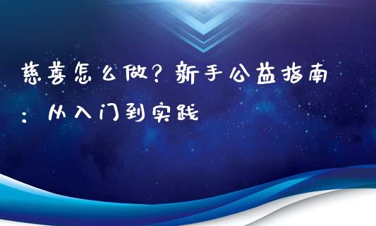 慈善怎么做？新手公益指南：从入门到实践_https://cj001.lansai.wang_财经百问_第1张