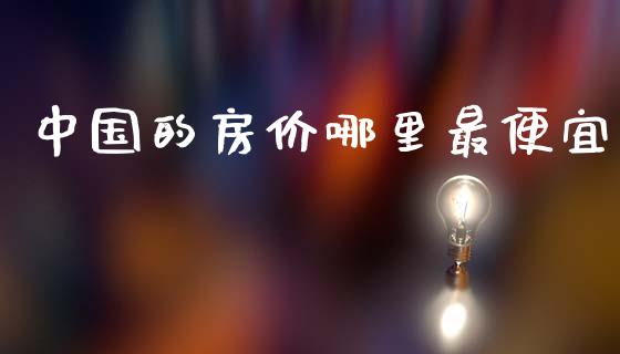 中国的房价哪里最便宜_https://cj001.lansai.wang_理财问答_第1张