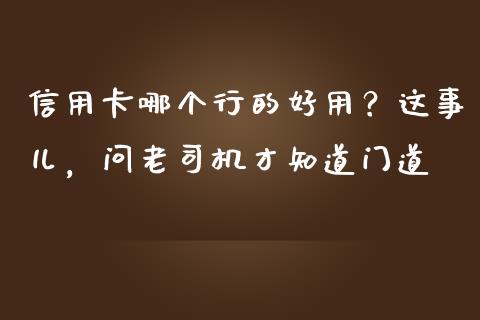 信用卡哪个行的好用？这事儿，问老司机才知道门道_https://cj001.lansai.wang_股市问答_第1张