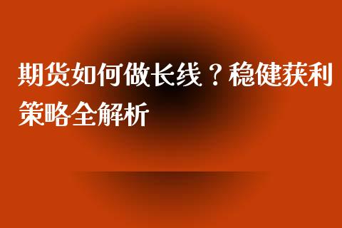 期货如何做长线？稳健获利策略全解析_https://cj001.lansai.wang_保险问答_第1张