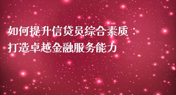 如何提升信贷员综合素质：打造卓越金融服务能力_https://cj001.lansai.wang_保险问答_第1张