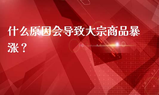 什么原因会导致大宗商品暴涨？_https://cj001.lansai.wang_会计问答_第1张