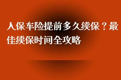 人保车险提前多久续保？最佳续保时间全攻略_https://cj001.lansai.wang_财经百问_第1张