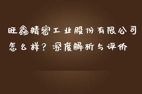 旺鑫精密工业股份有限公司怎么样？深度解析与评价_https://cj001.lansai.wang_保险问答_第1张