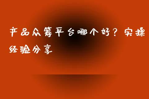 产品众筹平台哪个好？实操经验分享_https://cj001.lansai.wang_保险问答_第1张