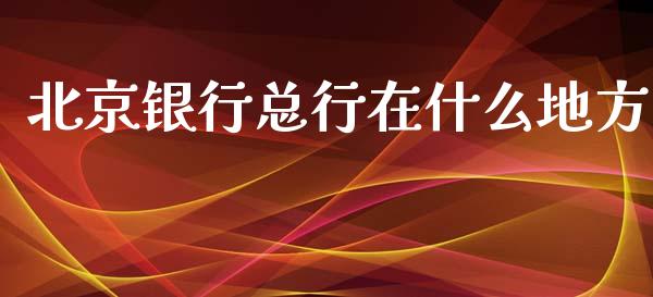 北京银行总行在什么地方_https://cj001.lansai.wang_金融问答_第1张