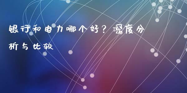 银行和电力哪个好？深度分析与比较_https://cj001.lansai.wang_理财问答_第1张