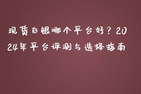 现货白银哪个平台好？2024年平台评测与选择指南_https://cj001.lansai.wang_金融问答_第1张