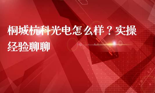 桐城杭科光电怎么样？实操经验聊聊_https://cj001.lansai.wang_理财问答_第1张