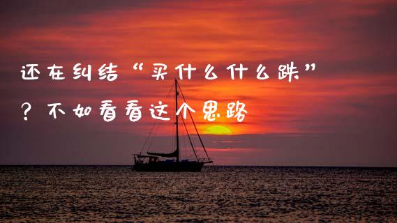 还在纠结“买什么什么跌”？不如看看这个思路_https://cj001.lansai.wang_金融问答_第1张