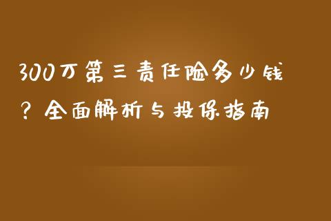 300万第三责任险多少钱？全面解析与投保指南_https://cj001.lansai.wang_股市问答_第1张