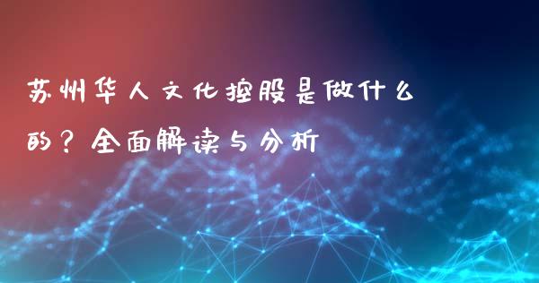 苏州华人文化控股是做什么的？全面解读与分析_https://cj001.lansai.wang_财经问答_第1张