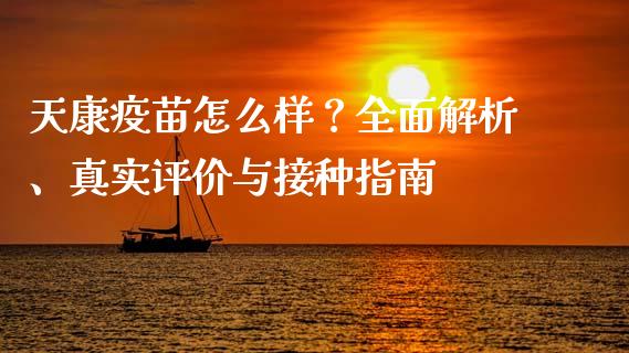 天康疫苗怎么样？全面解析、真实评价与接种指南_https://cj001.lansai.wang_财经百问_第1张