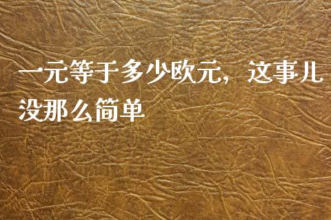 一元等于多少欧元，这事儿没那么简单_https://cj001.lansai.wang_财经百问_第1张