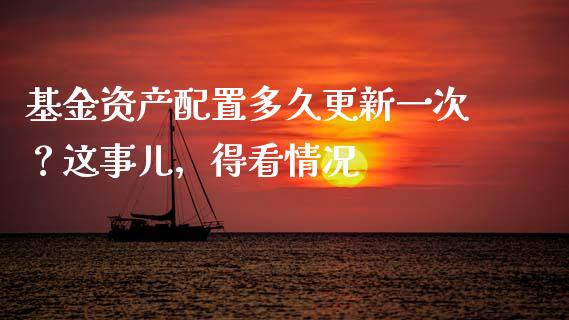基金资产配置多久更新一次？这事儿，得看情况_https://cj001.lansai.wang_股市问答_第1张