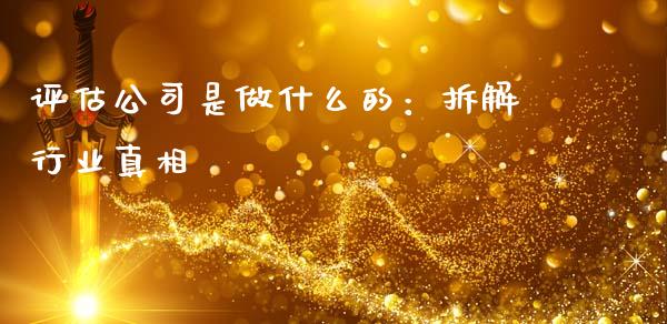 评估公司是做什么的：拆解行业真相_https://cj001.lansai.wang_财经百问_第1张