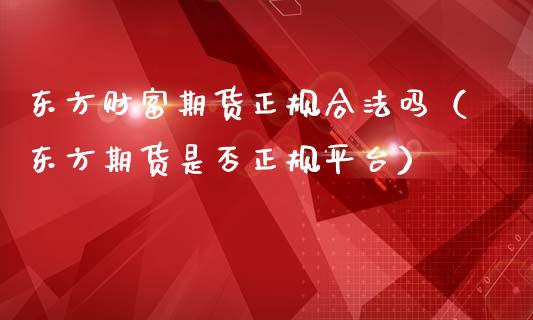东方财富期货正规合法吗（东方期货是否正规平台）_https://cj001.lansai.wang_财经百问_第1张