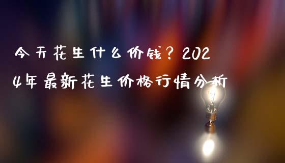 今天花生什么价钱？2024年最新花生价格行情分析_https://cj001.lansai.wang_财经百问_第1张