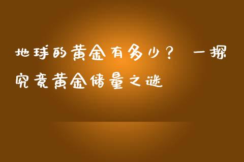 地球的黄金有多少？ 一探究竟黄金储量之谜_https://cj001.lansai.wang_会计问答_第1张