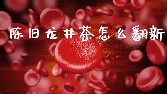陈旧龙井茶怎么翻新_https://cj001.lansai.wang_金融问答_第1张