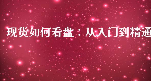 现货如何看盘:从入门到精通_财经问答_第1张_财经百问网 现货如何看盘:从入门到精通_https://cj001.lansai.wang_财经问答_第1张