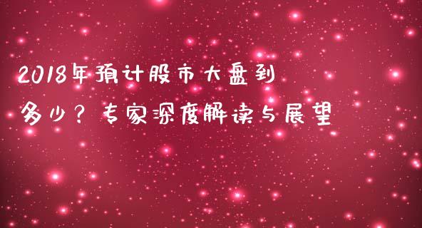 2018年预计股市大盘到多少？专家深度解读与展望_https://cj001.lansai.wang_股市问答_第1张