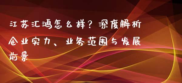 江苏汇鸿怎么样？深度解析企业实力、业务范围与发展前景_https://cj001.lansai.wang_财经问答_第1张
