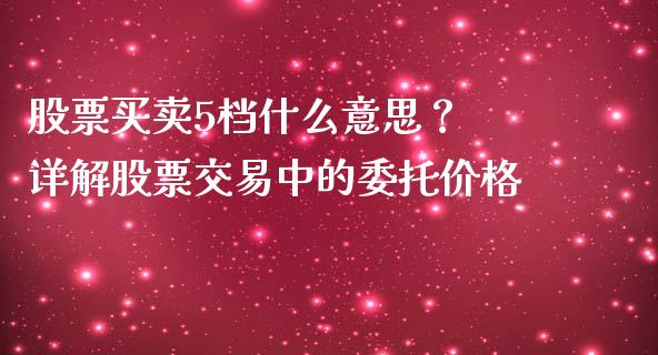 股票买卖5档什么意思？ 详解股票交易中的委托价格_https://cj001.lansai.wang_财经百问_第1张